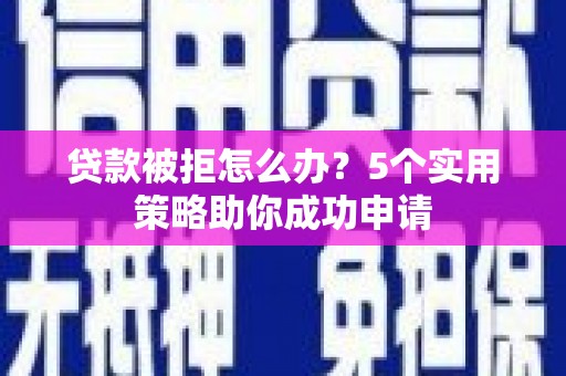 谯城贷款被拒怎么办？5个实用策略助你成功申请