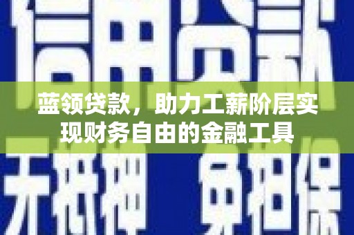 谯城蓝领贷款，助力工薪阶层实现财务自由的金融工具