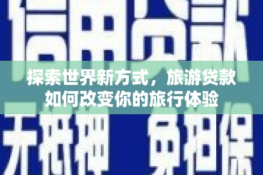 谯城探索世界新方式，旅游贷款如何改变你的旅行体验