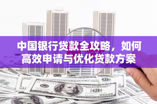 谯城中国银行贷款全攻略，如何高效申请与优化贷款方案