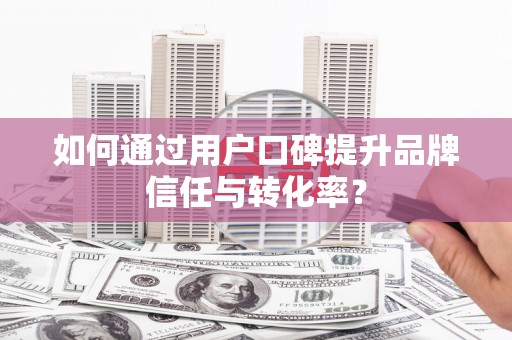 谯城如何通过用户口碑提升品牌信任与转化率？