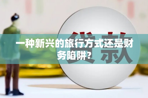 谯城一种新兴的旅行方式还是财务陷阱？