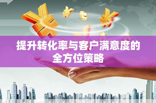 谯城提升转化率与客户满意度的全方位策略