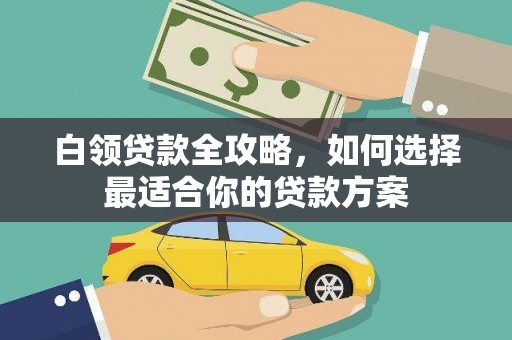 谯城白领贷款全攻略，如何选择最适合你的贷款方案